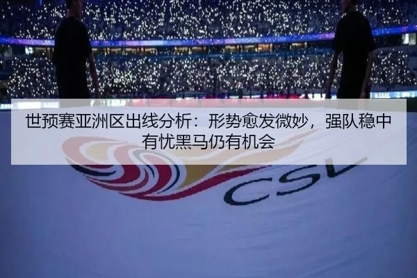 世预赛亚洲区出线分析：形势愈发微妙，强队稳中有忧黑马仍有机会